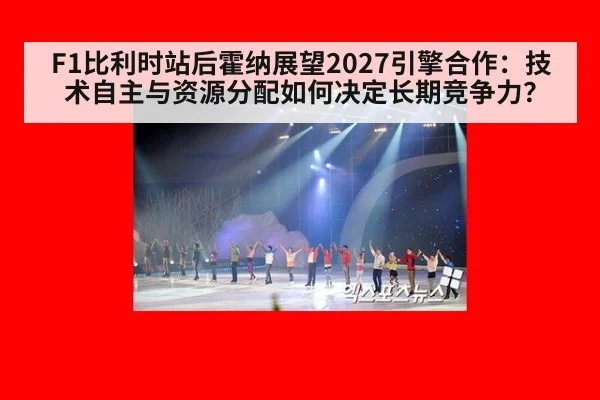 F1比利时站后霍纳展望2027引擎合作：技术自主与资源分配如何决定长期竞争力？