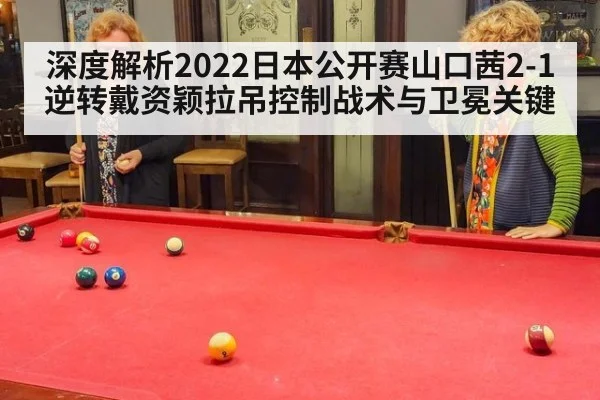 深度解析2022日本公开赛山口茜2-1逆转戴资颖拉吊控制战术与卫冕关键