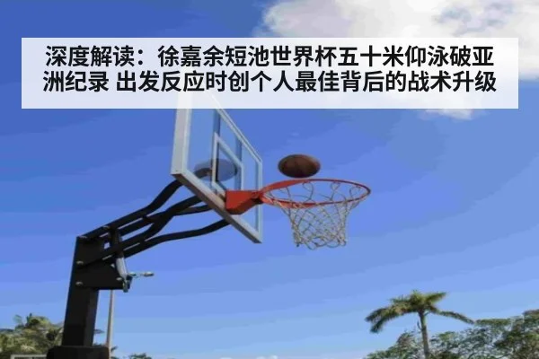 深度解读:徐嘉余短池世界杯五十米仰泳破亚洲纪录 出发反应时创个人最佳背后的战术升级