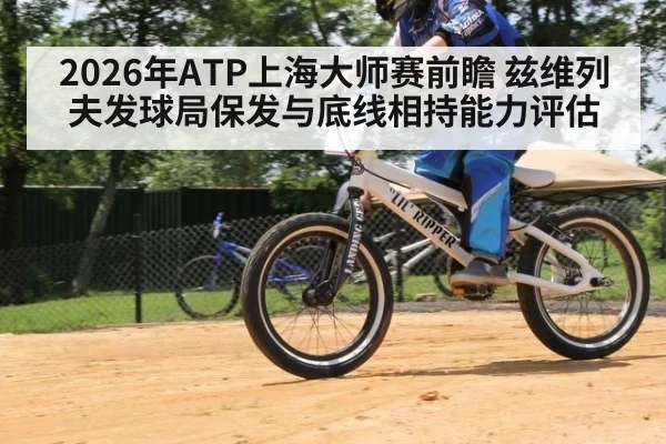 2026年ATP上海大师赛前瞻 兹维列夫发球局保发与底线相持能力评估