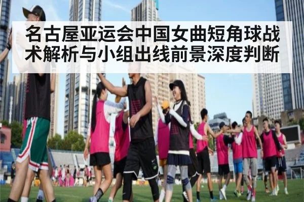 名古屋亚运会中国女曲短角球战术解析与小组出线前景深度判断