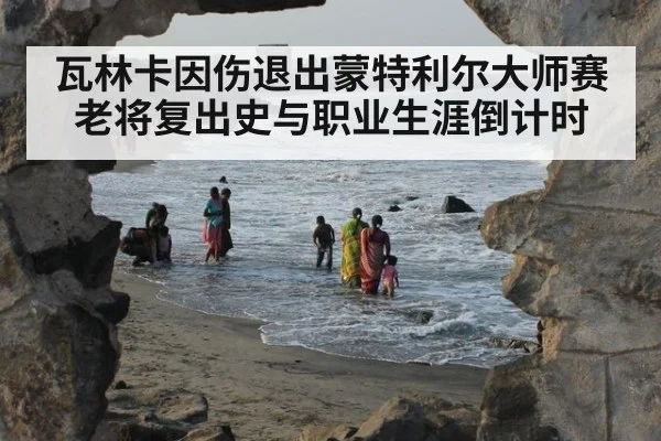 瓦林卡因伤退出蒙特利尔大师赛 老将复出史与职业生涯倒计时