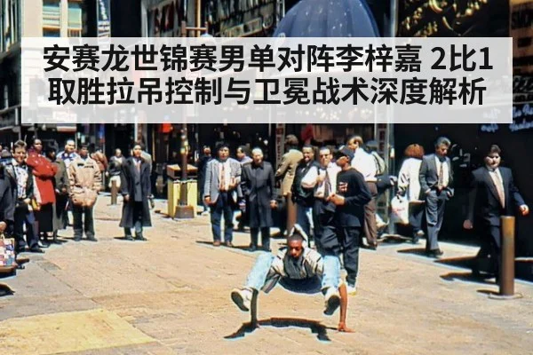 安赛龙世锦赛男单对阵李梓嘉 2比1取胜拉吊控制与卫冕战术深度解析